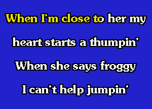 When I'm close to her my
heart starts a thumpin'
When she says froggy

I can't help jumpin'