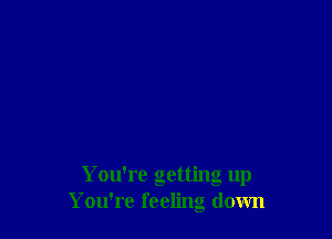 You're getting up
You're feeling down