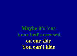 Maybe it's 'cos
Your bed's creased
on one side
You can't hide