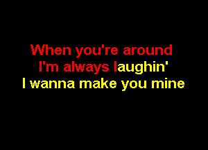 When you're around
I'm always Iaughin'

lwanna make you mine