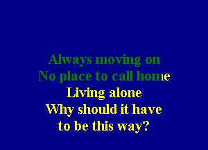 Always moving on

N 0 place to call home
Living alone
Why should it have
to be this way?