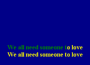 We all need someone to love
We all need someone to love