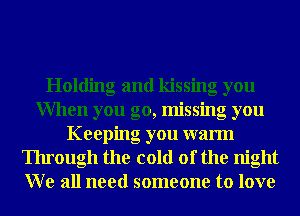 Holding and kissing you
When you go, missing you
Keeping you warm
Through the cold of the night
W e all need someone to love