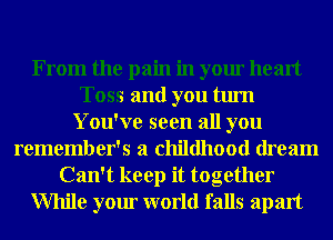 From the pain in your heart
Toss and you turn
You've seen all you
remember's a childhood dream
Can't keep it together
While your world falls apart