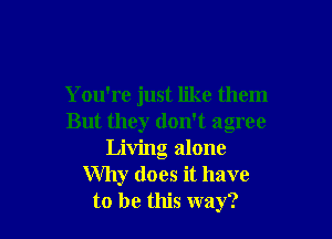 You're just like them

But they don't agree
Living alone
Why does it have
to be this way?