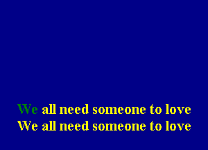 We all need someone to love
We all need someone to love
