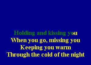 Holding and kissing you
When you go, missing you
Keeping you warm
Through the cold of the night