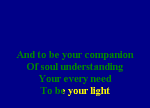 And to be your companion
Of soul understanding
Your every need
To be your light