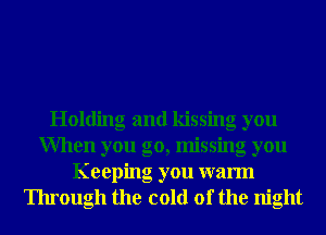 Holding and kissing you
When you go, missing you
Keeping you warm
Through the cold of the night