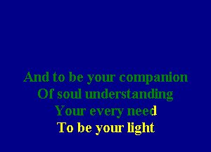 And to be your companion
Of soul understanding
Your every need
To be your light