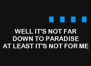 WELL IT'S NOT FAR
DOWN TO PARADISE
AT LEAST IT'S NOT FOR ME