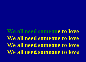 We all need someone to love
We all need someone to love
We all need someone to love
We all need someone to love