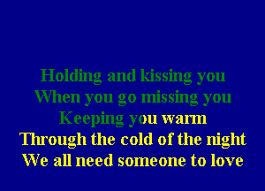 Holding and kissing you
When you go missing you
Keeping you warm
Through the cold of the night
W e all need someone to love