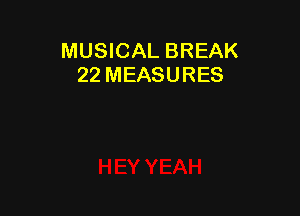 MUSICAL BREAK
22 MEASURES