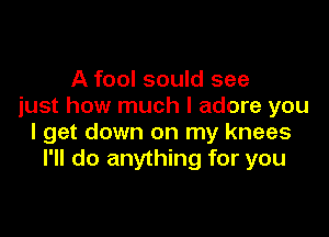 A fool sould see
just how much I adore you

I get down on my knees
I'll do anything for you