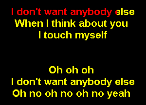 I don't want anybody else
When I think about you
I touch myself

Oh oh oh
I don't want anybody else
Oh no oh no oh no yeah