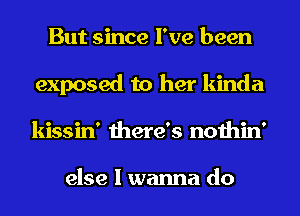 But since I've been
exposed to her kinda
kissin' there's nothin'

else I wanna do