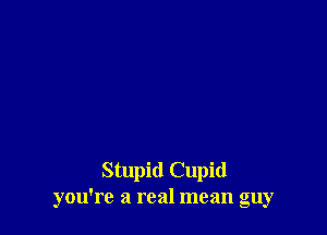 Stupid Cupid
you're a real mean guy