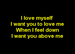 I love myself
I want you to love me

When I feel down
I want you above me