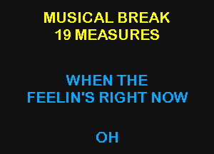 MUSICAL BREAK
19 MEASURES

WHEN THE
FEELIN'S RIGHT NOW

OH