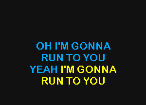 OH I'M GONNA

RUN TO YOU
YEAH I'M GONNA
RUN TO YOU