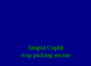Stupid Cupid
stop picking on me