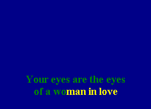 Your eyes are the eyes
of a woman in love