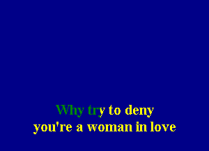 Why try to deny
you're a woman in love