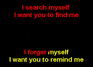 I search myself
I want you to fund me

I forget myself
I want you to remind me