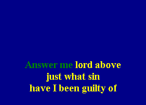 Answer me lord above
just what sin
have I been guilty of