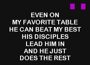 EVEN ON
MY FAVORITE TABLE
HE CAN BEAT MY BEST
HIS DISCIPLES
LEAD HIM IN

AND HE JUST
DOES THE REST