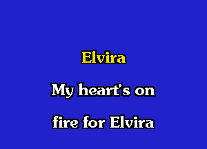 Elvira

My heart's on

fire for Elvira