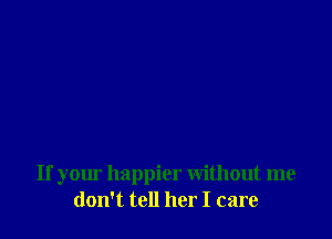 If your happier without me
don't tell her I care