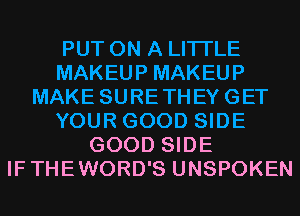 PUT ON A LITTLE
MAKEUP MAKEUP
MAKE SURETHEYGET
YOUR GOOD SIDE
GOOD SIDE
IFTHEWORD'S UNSPOKEN