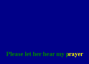 Please let her hear my prayer