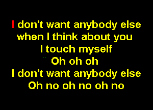 I don't want anybody else
when I think about you
I touch myself

Oh oh oh
I don't want anybody else
Oh no oh no oh no