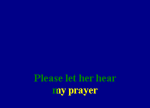 Please let her hear
my prayer