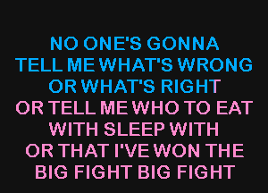 N0 ONE'S GONNA
TELL MEWHAT'S WRONG
0R WHAT'S RIGHT
0R TELL ME WHO TO EAT
WITH SLEEP WITH
OR THAT I'VE WON THE
BIG FIGHT BIG FIGHT