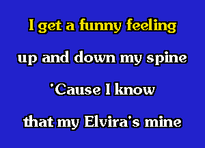 I get a funny feeling
up and down my spine
'Cause I know

that my Elvira's mine