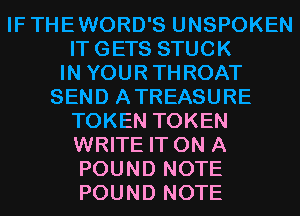 IFTHEWORD'S UNSPOKEN

ITGETS STUCK

IN YOURTHROAT

SEND ATREASURE
TOKEN TOKEN
WRITE IT ON A
POUND NOTE
POUND NOTE