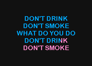 DON'T DRINK
DON'T SMOKE

WHAT DO YOU DO
DON'T DRINK
DON'T SMOKE
