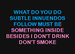 WHAT DO YOU DO
SUBTLE INNUENDOS
FOLLOW MUST BE
SOMETHING INSIDE
BESIDES I DON'T DRINK
DON'T SMOKE