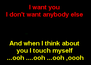 I want you
I don't want anybody else

And when I think about
you I touch myself
...ooh ....ooh ...ooh ,oooh