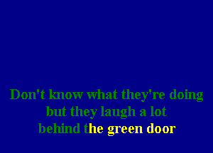 Don't knowr What they're doing
but they laugh a lot
behind the green door