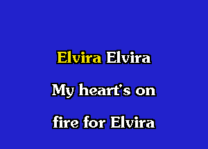 Elvira Elvira

My heart's on

fire for Elvira