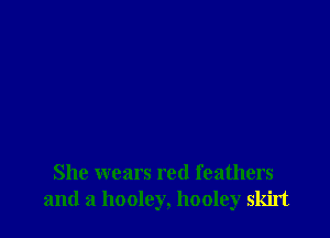 She wears red feathers
and a hooley, hooley skirt