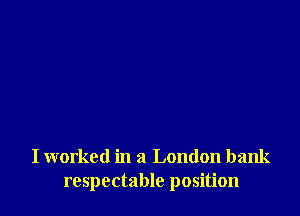 I worked in a London bank
respectable position