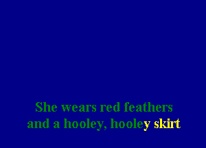 She wears red feathers
and a hooley, hooley skirt