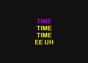 TIME
TIME
EE UH