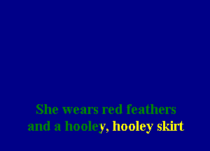 She wears red feathers
and a hooley, hooley skirt